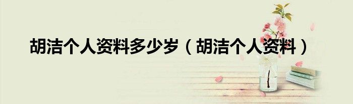 胡洁个人资料多少岁(胡洁个人资料)
