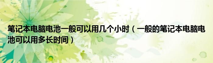 笔记本电脑电池一般可以用几个小时(一般的笔记本电脑电池可以用多长时间)