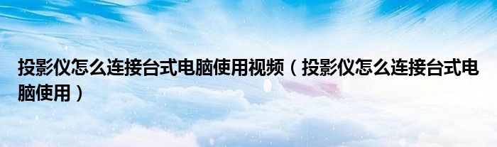 投影仪怎么连接台式电脑使用视频(投影仪怎么连接台式电脑使用)