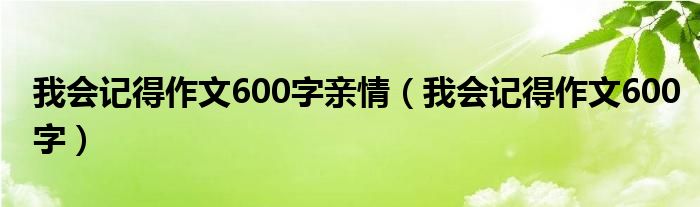 我会记得作文600字亲情(我会记得作文600字)