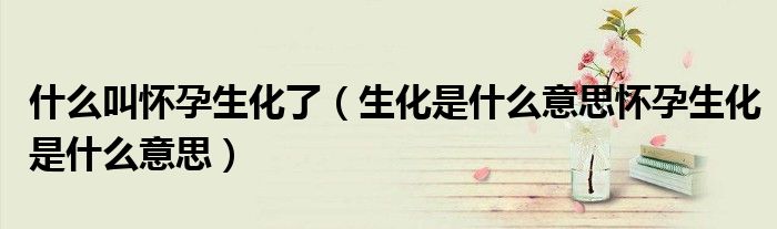 什么叫怀孕生化了(生化是什么意思怀孕生化是什么意思)