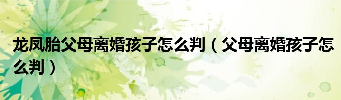 龙凤胎父母离婚孩子怎么判(父母离婚孩子怎么判)