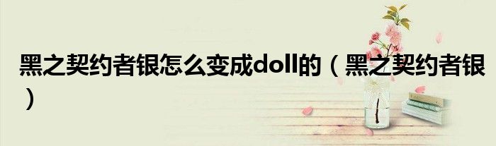 黑之契约者银怎么变成doll的(黑之契约者银)