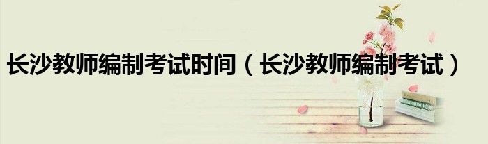 长沙教师编制考试时间(长沙教师编制考试)