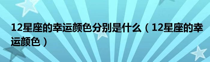 12星座的幸运颜色分别是什么(12星座的幸运颜色)