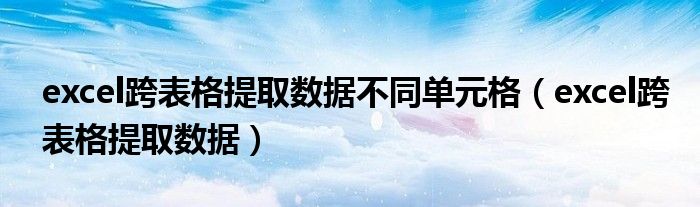 excel跨表格提取数据不同单元格(excel跨表格提取数据)