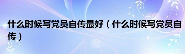 什么时候写党员自传最好(什么时候写党员自传)
