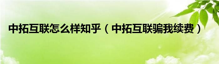 中拓互联怎么样知乎(中拓互联骗我续费)