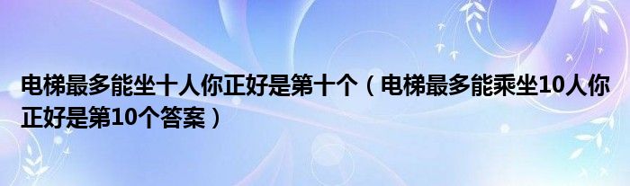 电梯最多能坐十人你正好是第十个(电梯最多能乘坐10人你正好是第10个答案)