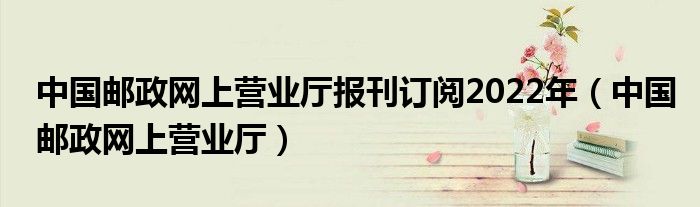 中国邮政网上营业厅报刊订阅2022年(中国邮政网上营业厅)