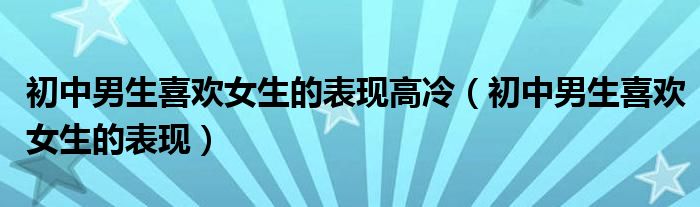 初中男生喜欢女生的表现高冷(初中男生喜欢女生的表现)