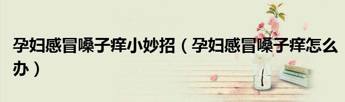 孕妇感冒嗓子痒小妙招（孕妇感冒嗓子痒怎么办）