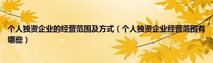 个人独资企业的经营范围及方式(个人独资企业经营范围有哪些)