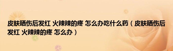 皮肤晒伤后发红 火辣辣的疼 怎么办吃什么药(皮肤晒伤后发红 火辣辣的疼 怎么办)