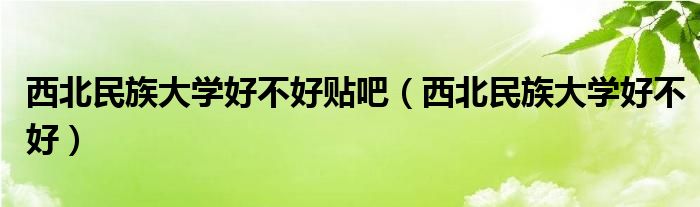 西北民族大学好不好贴吧(西北民族大学好不好)