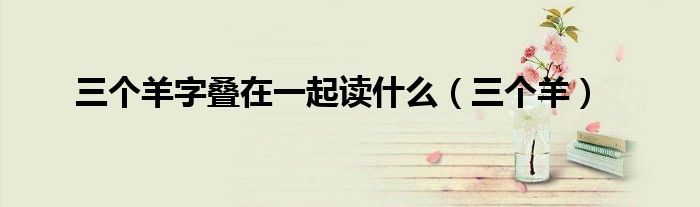 三个羊字叠在一起读什么(三个羊)
