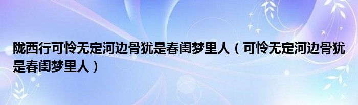 陇西行可怜无定河边骨犹是春闺梦里人(可怜无定河边骨犹是春闺梦里人)