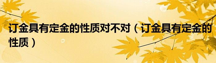 订金具有定金的性质对不对(订金具有定金的性质)