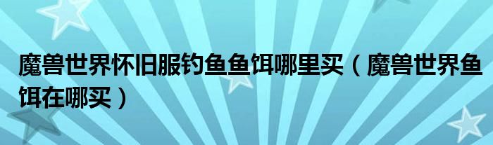 魔兽世界怀旧服钓鱼鱼饵哪里买(魔兽世界鱼饵在哪买)