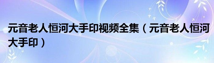 元音老人恒河大手印视频全集(元音老人恒河大手印)