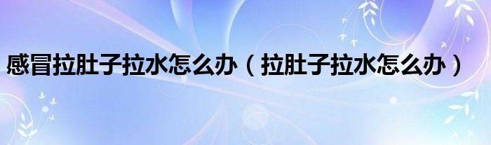 感冒拉肚子拉水怎么办(拉肚子拉水怎么办)