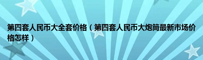 第四套人民币大全套价格(第四套人民币大炮筒最新市场价格怎样)