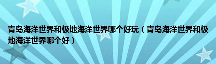 青岛海洋世界和极地海洋世界哪个好玩(青岛海洋世界和极地海洋世界哪个好)