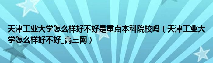 天津工业大学怎么样好不好是重点本科院校吗(天津工业大学怎么样好不好_高三网)