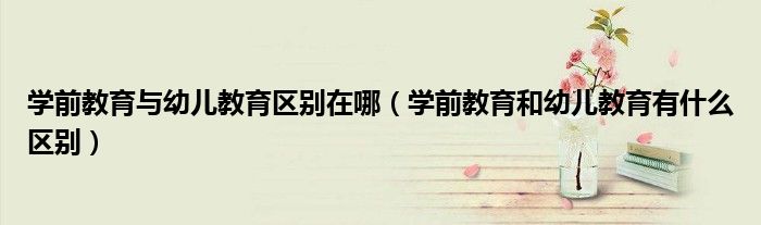学前教育与幼儿教育区别在哪(学前教育和幼儿教育有什么区别)
