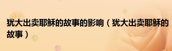 犹大出卖耶稣的故事的影响(犹大出卖耶稣的故事)