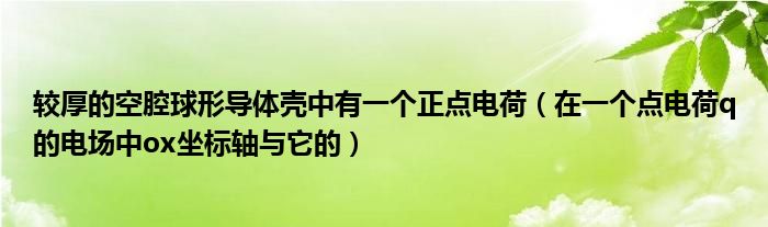 较厚的空腔球形导体壳中有一个正点电荷(在一个点电荷q的电场中ox坐标轴与它的)