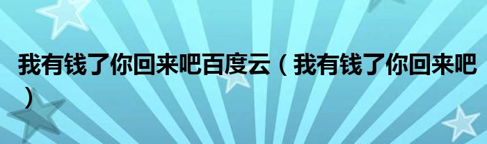 我有钱了你回来吧百度云(我有钱了你回来吧)