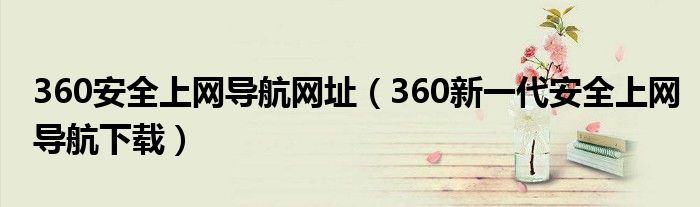 360安全上网导航网址(360新一代安全上网导航下载)