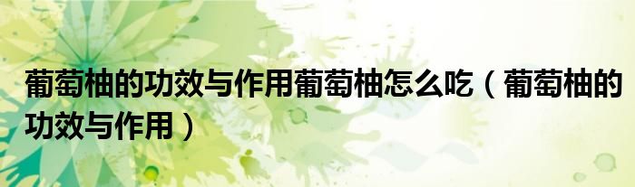 葡萄柚的功效与作用葡萄柚怎么吃(葡萄柚的功效与作用)