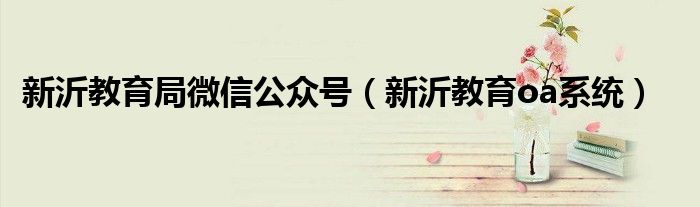新沂教育局微信公众号(新沂教育oa系统)