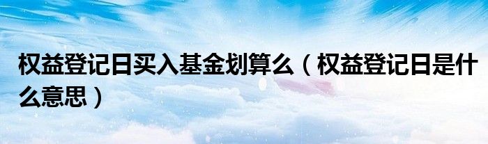 权益登记日买入基金划算么(权益登记日是什么意思)