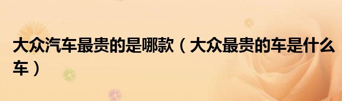 大众汽车最贵的是哪款(大众最贵的车是什么车)