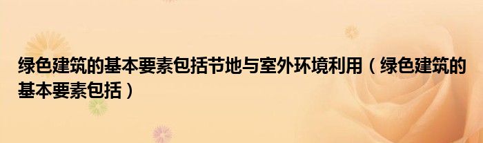 绿色建筑的基本要素包括节地与室外环境利用(绿色建筑的基本要素包括)