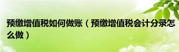 预缴增值税如何做账(预缴增值税会计分录怎么做)