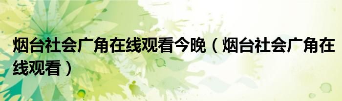 烟台社会广角在线观看今晚(烟台社会广角在线观看)
