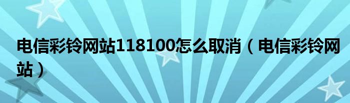 电信彩铃网站118100怎么取消(电信彩铃网站)