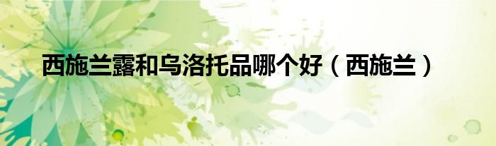 西施兰露和乌洛托品哪个好(西施兰)