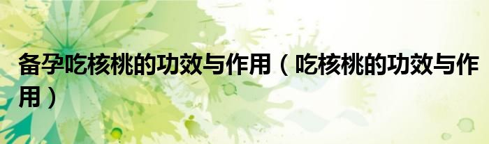 备孕吃核桃的功效与作用(吃核桃的功效与作用)