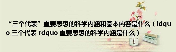 “三个代表”重要思想的科学内涵和基本内容是什么(ldquo 三个代表 rdquo 重要思想的科学内涵是什么)