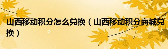 山西移动积分怎么兑换(山西移动积分商城兑换)