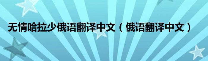 无情哈拉少俄语翻译中文(俄语翻译中文)
