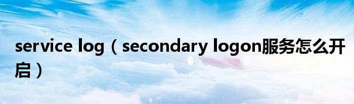service log(secondary logon服务怎么开启)