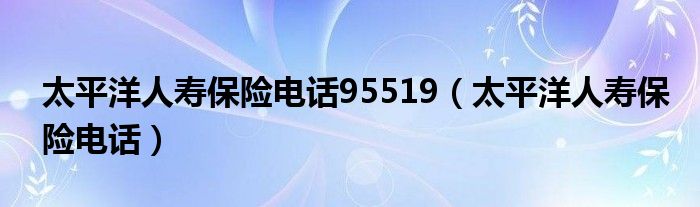 太平洋人寿保险电话95519(太平洋人寿保险电话)