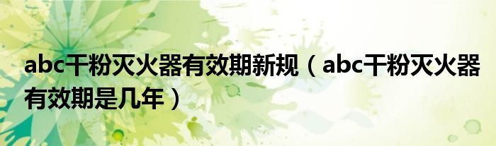 abc干粉灭火器有效期新规(abc干粉灭火器有效期是几年)