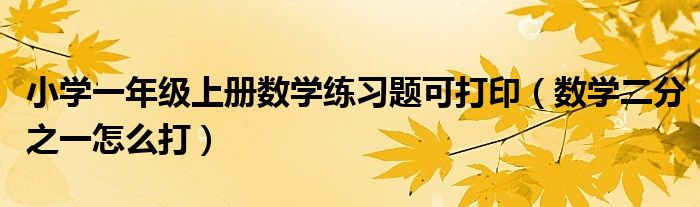 小学一年级上册数学练习题可打印(数学二分之一怎么打)